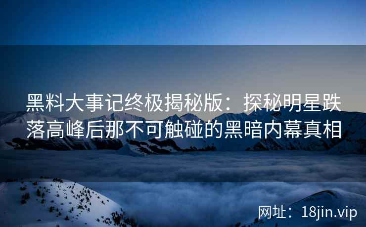 黑料大事记终极揭秘版：探秘明星跌落高峰后那不可触碰的黑暗内幕真相