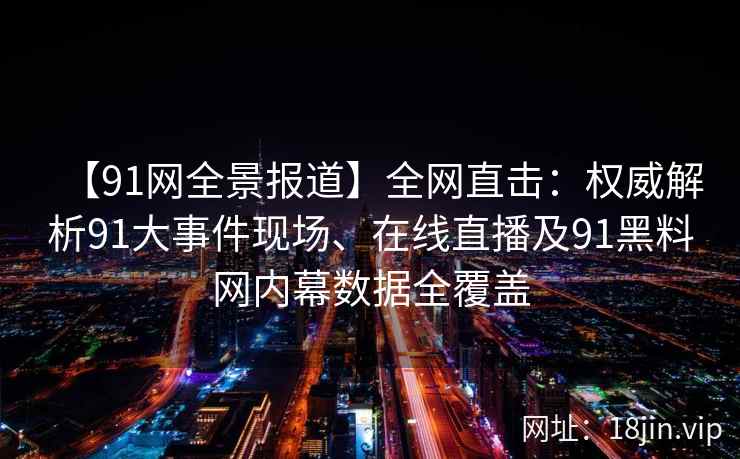 【91网全景报道】全网直击：权威解析91大事件现场、在线直播及91黑料网内幕数据全覆盖
