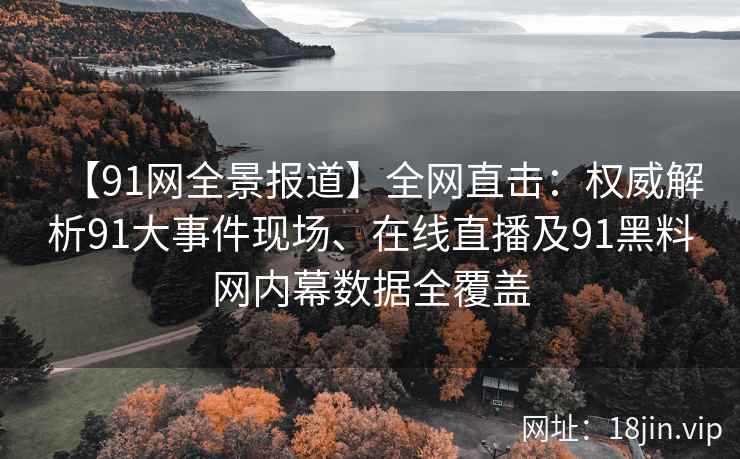【91网全景报道】全网直击：权威解析91大事件现场、在线直播及91黑料网内幕数据全覆盖