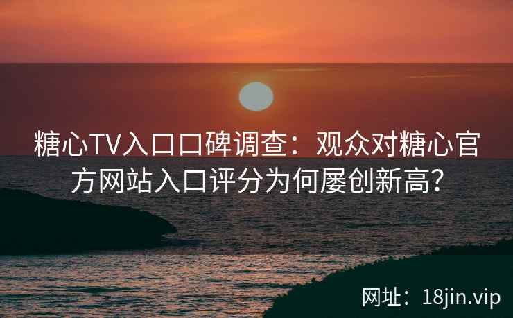 糖心TV入口口碑调查：观众对糖心官方网站入口评分为何屡创新高？