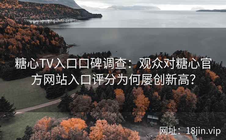糖心TV入口口碑调查：观众对糖心官方网站入口评分为何屡创新高？