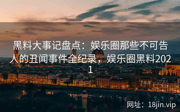 黑料大事记盘点：娱乐圈那些不可告人的丑闻事件全纪录，娱乐圈黑料2021