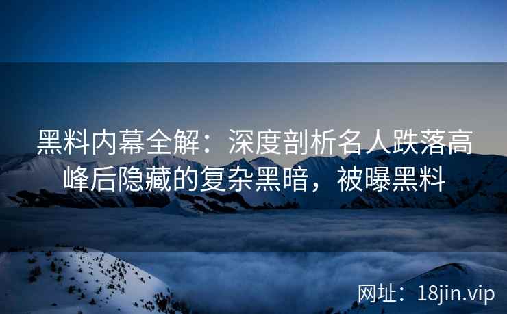 黑料内幕全解：深度剖析名人跌落高峰后隐藏的复杂黑暗，被曝黑料