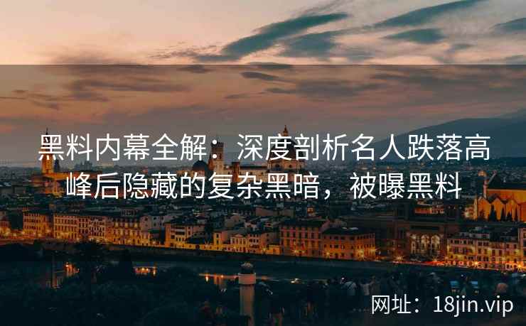 黑料内幕全解：深度剖析名人跌落高峰后隐藏的复杂黑暗，被曝黑料