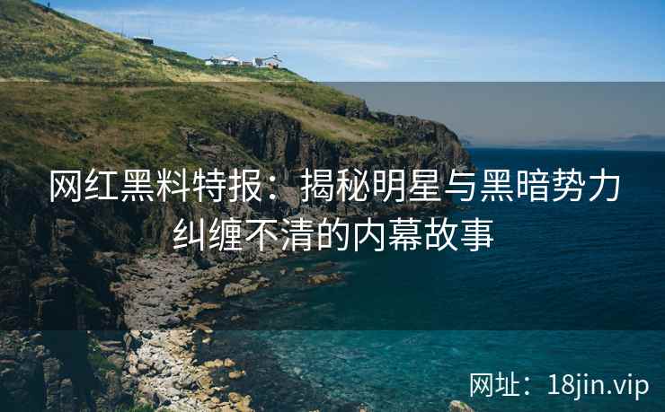 网红黑料特报：揭秘明星与黑暗势力纠缠不清的内幕故事