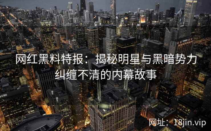 网红黑料特报：揭秘明星与黑暗势力纠缠不清的内幕故事