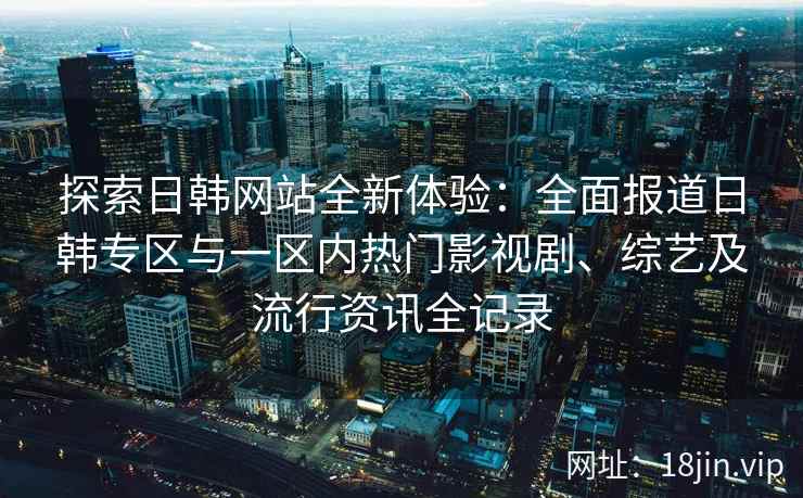 探索日韩网站全新体验：全面报道日韩专区与一区内热门影视剧、综艺及流行资讯全记录