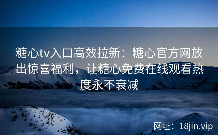 糖心tv入口高效拉新：糖心官方网放出惊喜福利，让糖心免费在线观看热度永不衰减