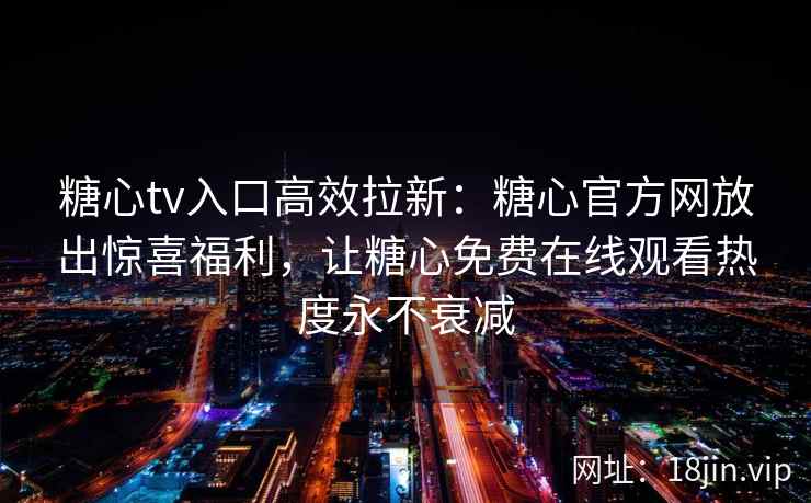 糖心tv入口高效拉新：糖心官方网放出惊喜福利，让糖心免费在线观看热度永不衰减