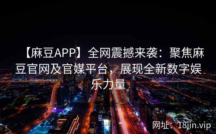 【麻豆APP】全网震撼来袭：聚焦麻豆官网及官媒平台，展现全新数字娱乐力量
