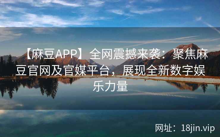 【麻豆APP】全网震撼来袭：聚焦麻豆官网及官媒平台，展现全新数字娱乐力量