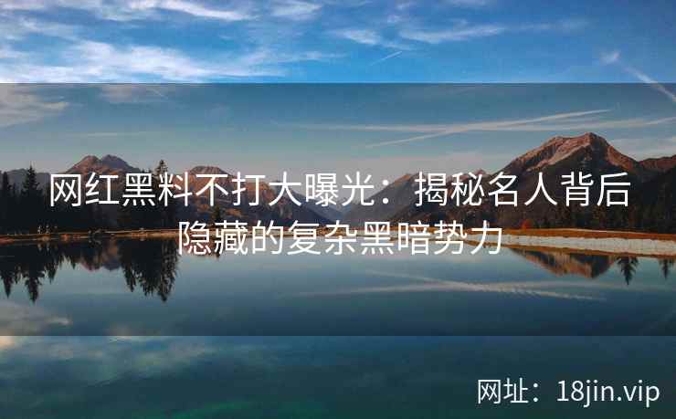 网红黑料不打大曝光：揭秘名人背后隐藏的复杂黑暗势力