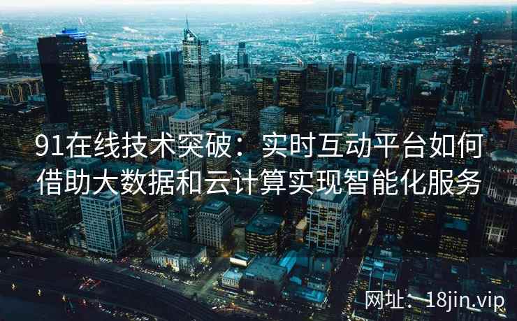 91在线技术突破：实时互动平台如何借助大数据和云计算实现智能化服务