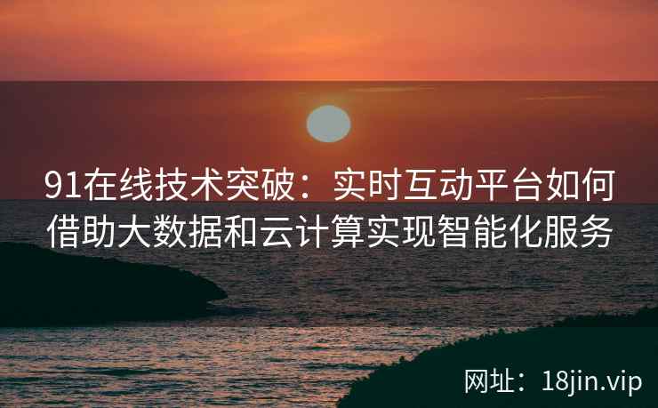 91在线技术突破：实时互动平台如何借助大数据和云计算实现智能化服务